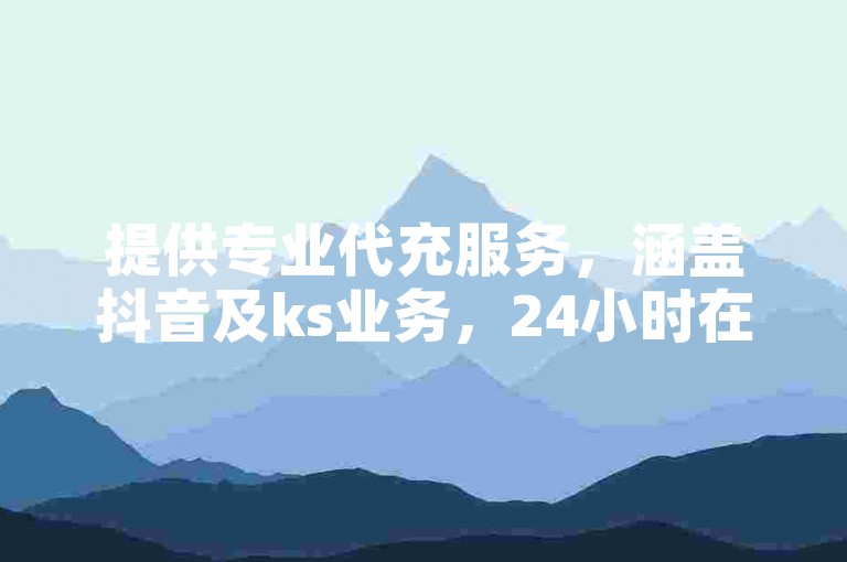 提供专业代充服务，涵盖抖音及ks业务，24小时在线下单。
