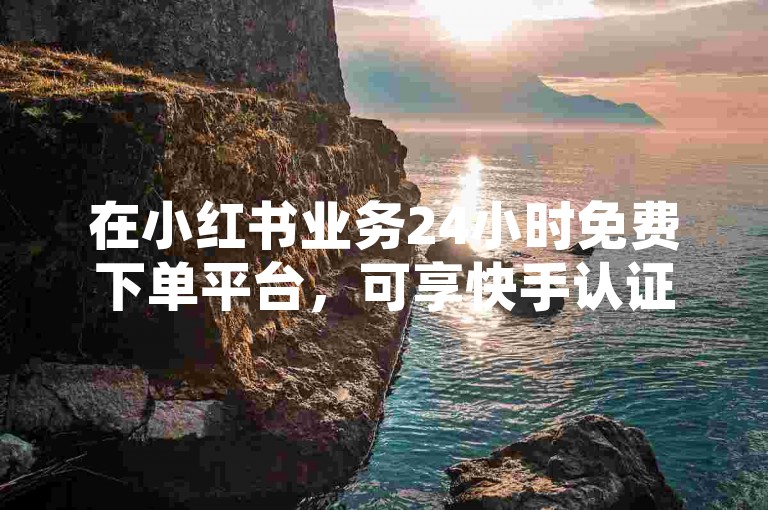 在小红书业务24小时免费下单平台，可享快手认证自助下单服务。