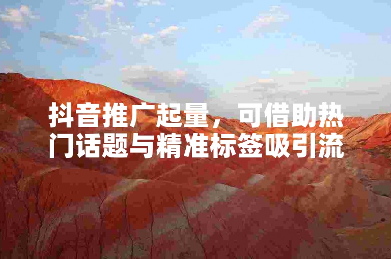 抖音推广起量，可借助热门话题与精准标签吸引流量。