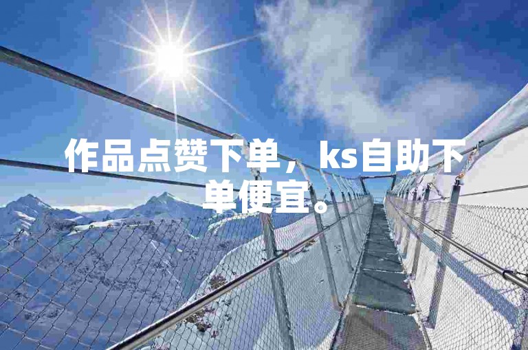 作品点赞下单，ks自助下单便宜。