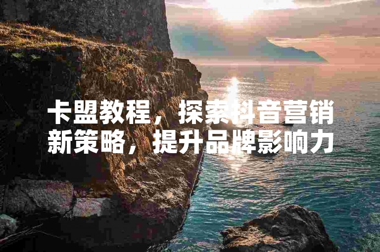 卡盟教程，探索抖音营销新策略，提升品牌影响力。