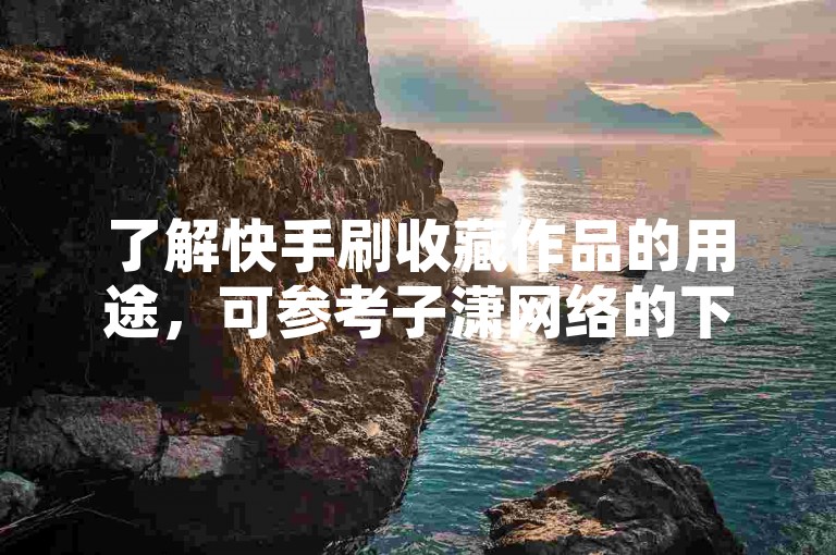 了解快手刷收藏作品的用途，可参考子潇网络的下单流程。