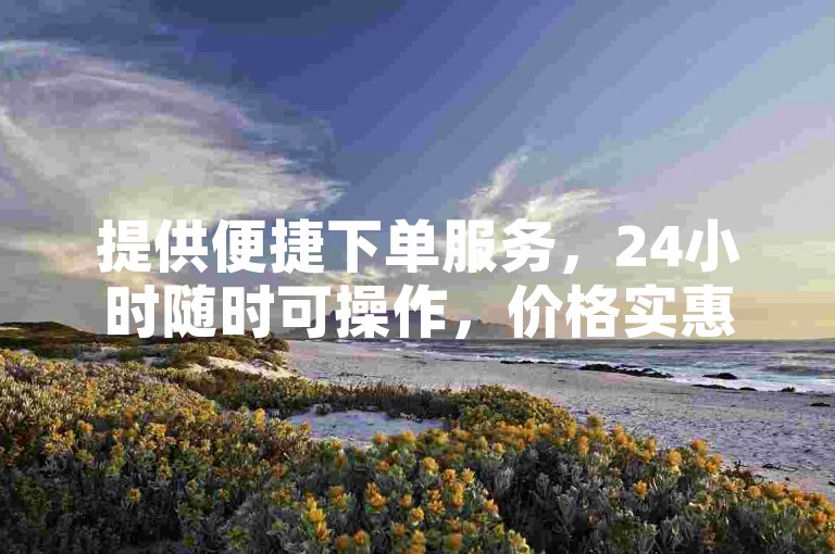 提供便捷下单服务，24小时随时可操作，价格实惠。