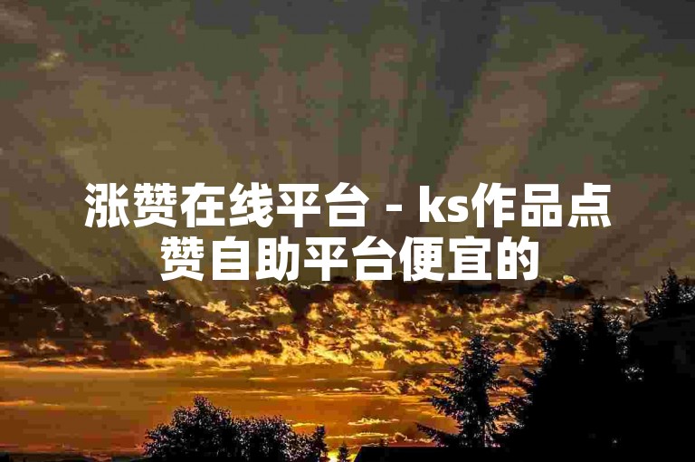 涨赞在线平台 - ks作品点赞自助平台便宜的
