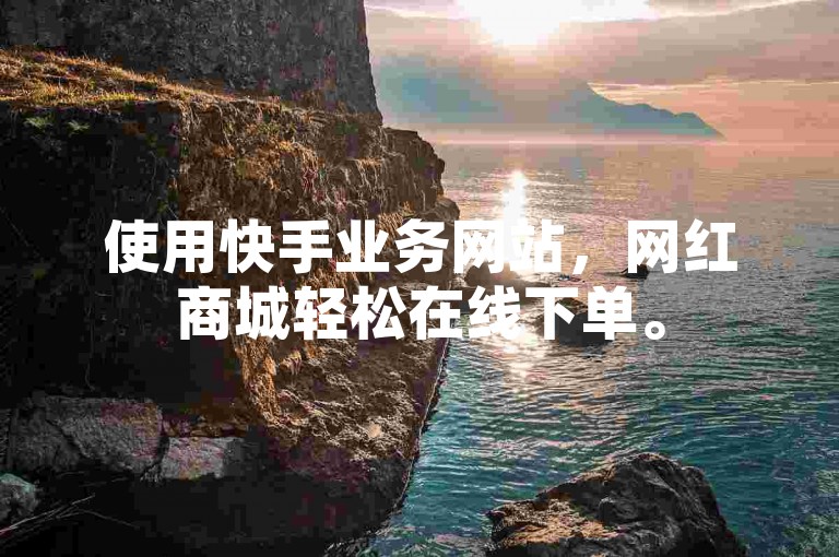 使用快手业务网站，网红商城轻松在线下单。