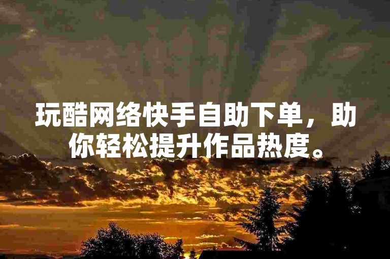 玩酷网络快手自助下单，助你轻松提升作品热度。