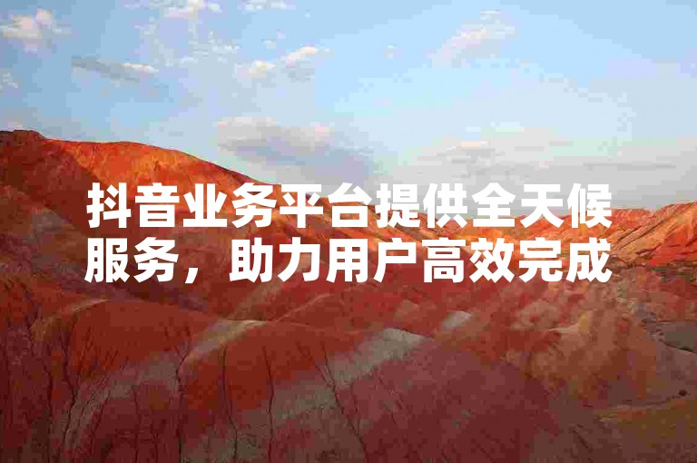 抖音业务平台提供全天候服务，助力用户高效完成各类任务。