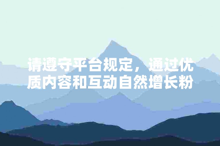 请遵守平台规定，通过优质内容和互动自然增长粉丝。