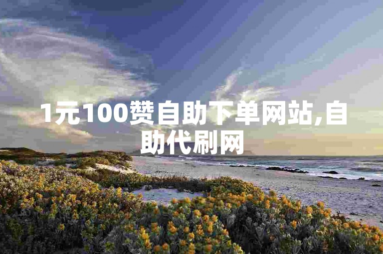 1元100赞自助下单网站,自助代刷网