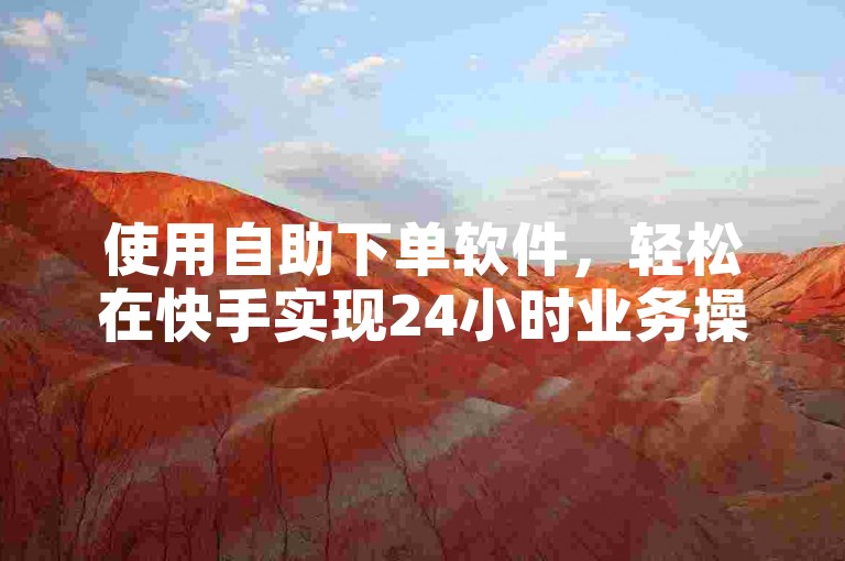 使用自助下单软件，轻松在快手实现24小时业务操作。