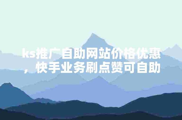 ks推广自助网站价格优惠，快手业务刷点赞可自助下单。