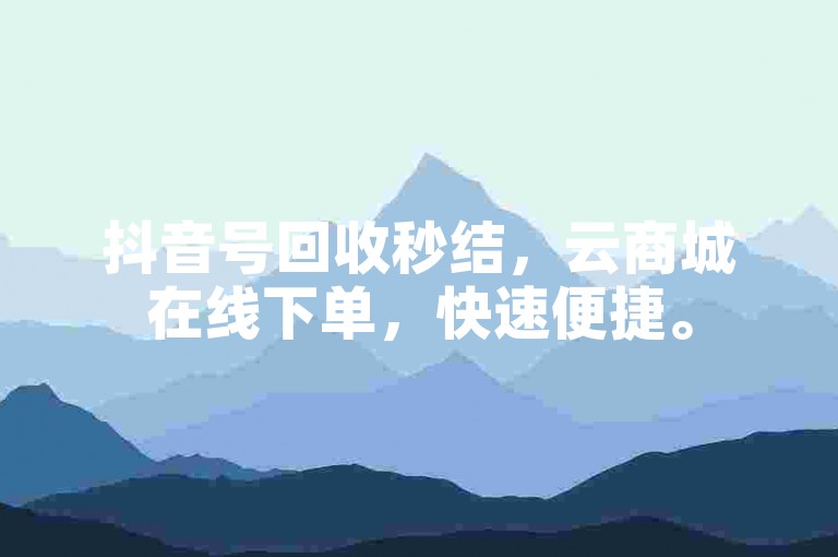 抖音号回收秒结，云商城在线下单，快速便捷。