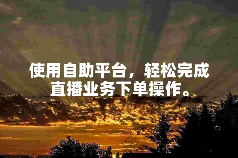 使用自助平台，轻松完成直播业务下单操作。