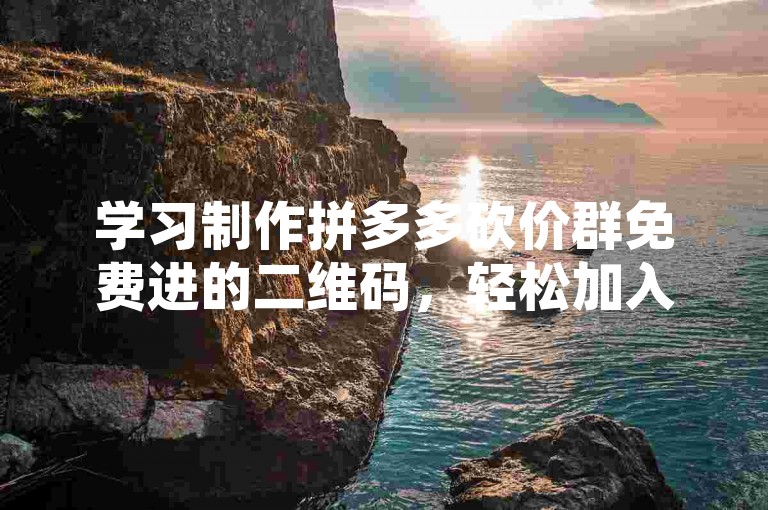 学习制作拼多多砍价群免费进的二维码，轻松加入互助。