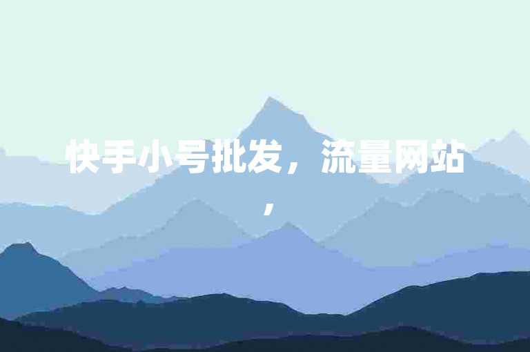 快手小号批发，流量网站，500赞软件，免费引流app下载。