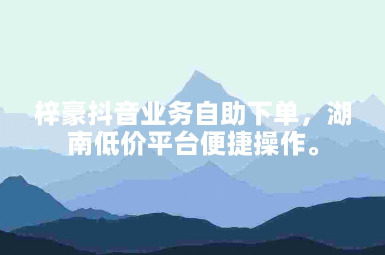 梓豪抖音业务自助下单，湖南低价平台便捷操作。