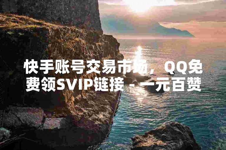 快手账号交易市场，QQ免费领SVIP链接 - 一元百赞抖音平台 - 影视会员充值代理渠道。