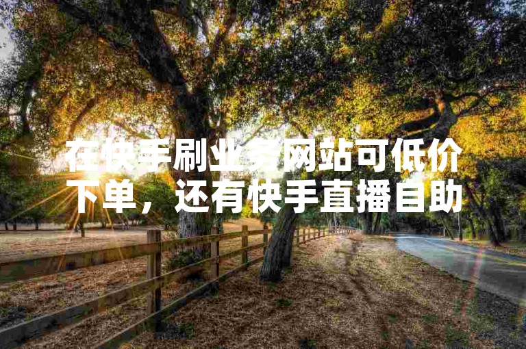在快手刷业务网站可低价下单，还有快手直播自助服务。