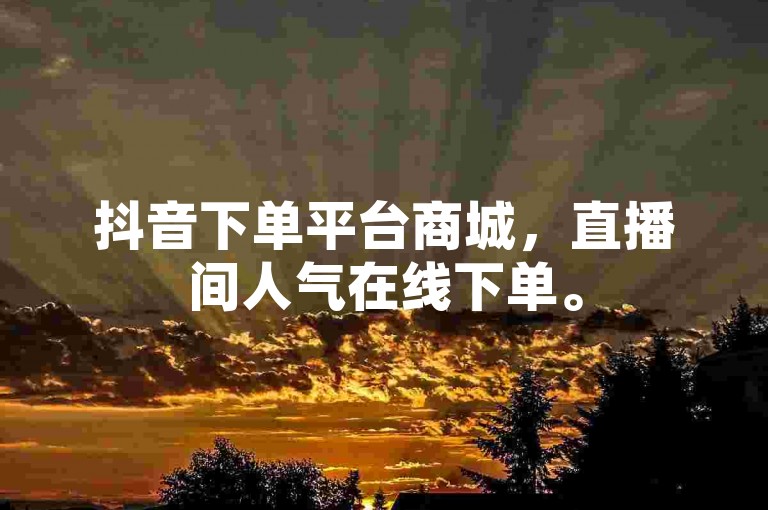 抖音下单平台商城，直播间人气在线下单。