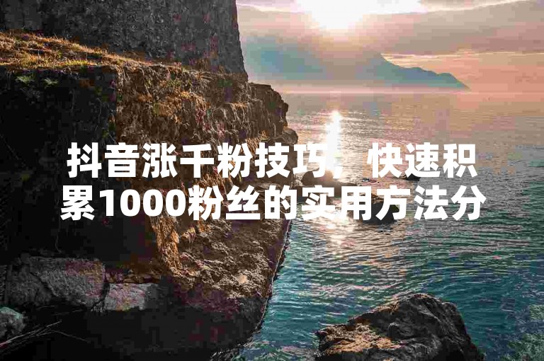 抖音涨千粉技巧，快速积累1000粉丝的实用方法分享。