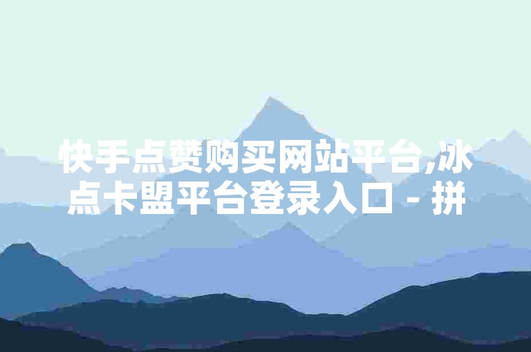 快手点赞购买网站平台,冰点卡盟平台登录入口 - 拼多多砍价下单平台 - 低价快手号