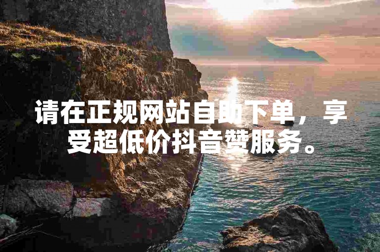 请在正规网站自助下单，享受超低价抖音赞服务。
