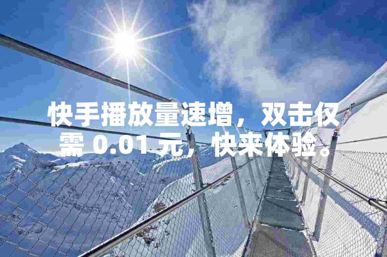 快手播放量速增，双击仅需 0.01 元，快来体验。