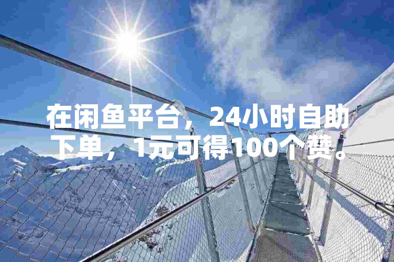 在闲鱼平台，24小时自助下单，1元可得100个赞。