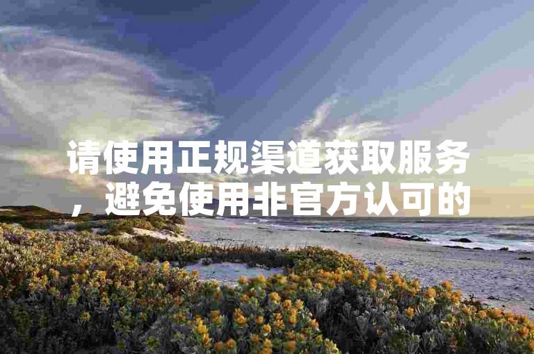 请使用正规渠道获取服务，避免使用非官方认可的软件。