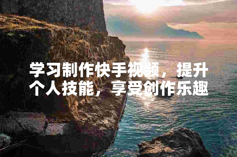 学习制作快手视频，提升个人技能，享受创作乐趣。