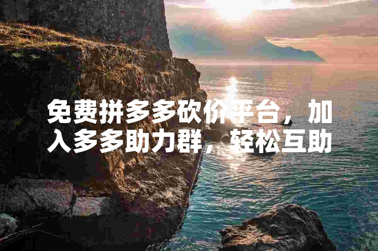 免费拼多多砍价平台，加入多多助力群，轻松互助。