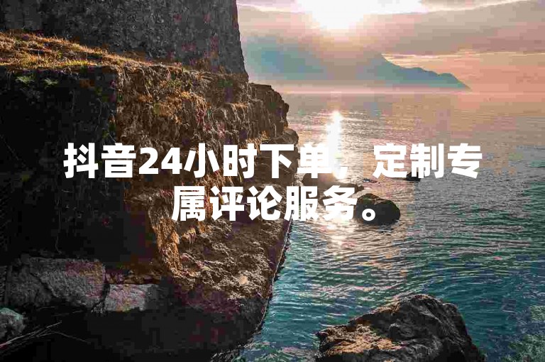 抖音24小时下单，定制专属评论服务。