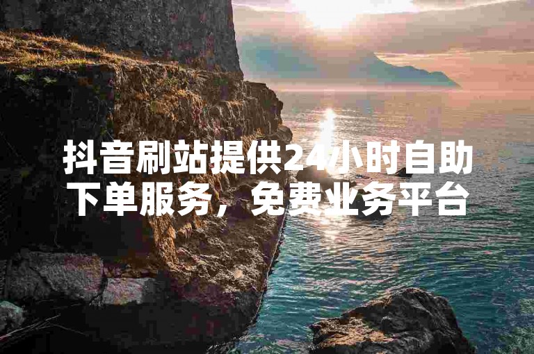 抖音刷站提供24小时自助下单服务，免费业务平台等你来体验。