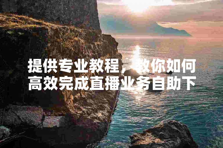 提供专业教程，教你如何高效完成直播业务自助下单。