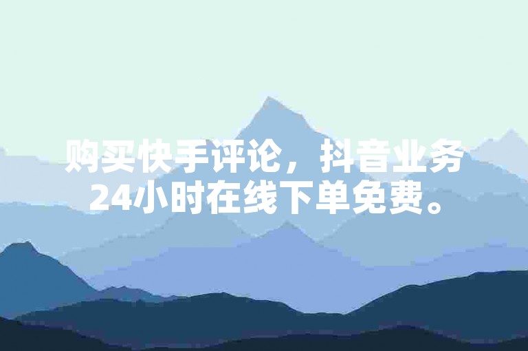 购买快手评论，抖音业务24小时在线下单免费。
