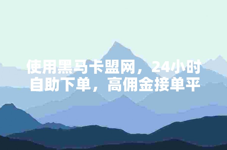 使用黑马卡盟网，24小时自助下单，高佣金接单平台。