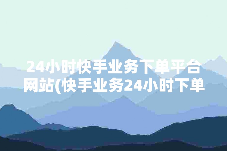 24小时快手业务下单平台网站(快手业务24小时下单平台)。