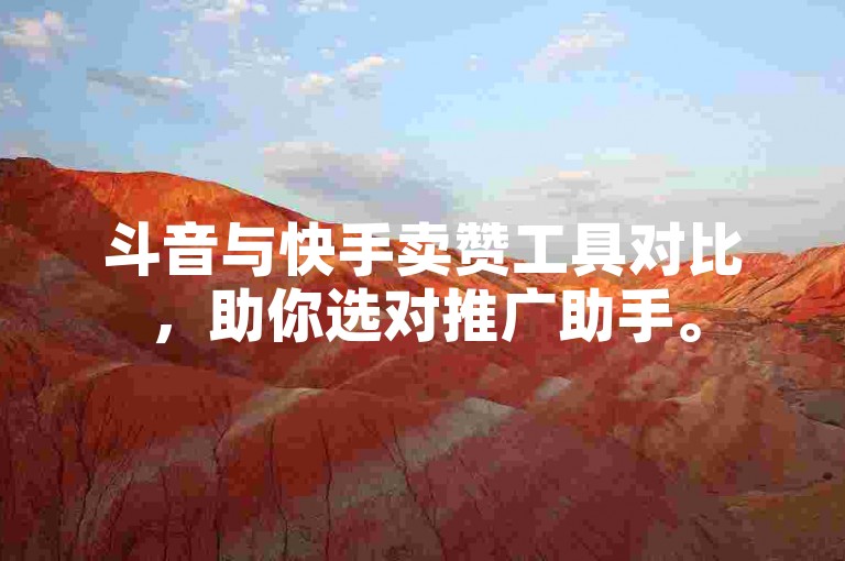 斗音与快手卖赞工具对比，助你选对推广助手。