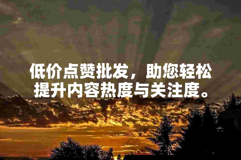 低价点赞批发，助您轻松提升内容热度与关注度。