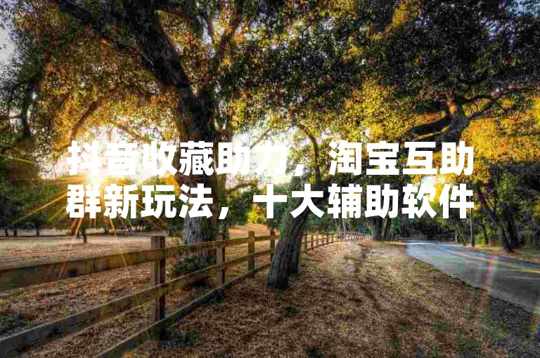 抖音收藏助力，淘宝互助群新玩法，十大辅助软件助你秒刷。