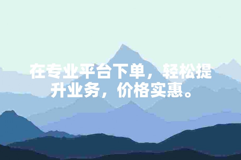 在专业平台下单，轻松提升业务，价格实惠。