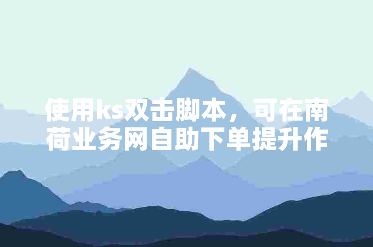 使用ks双击脚本，可在南荷业务网自助下单提升作品热度。