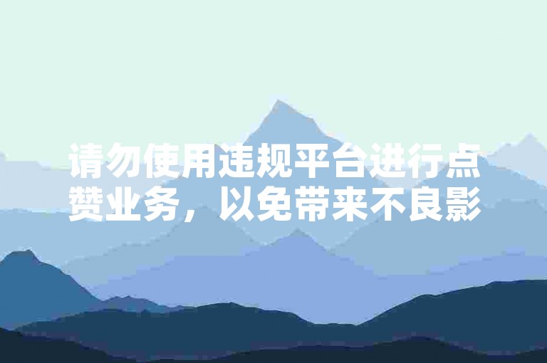 请勿使用违规平台进行点赞业务，以免带来不良影响。