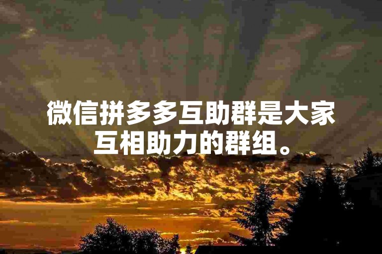 微信拼多多互助群是大家互相助力的群组。