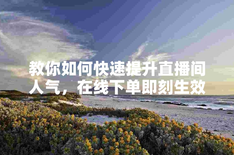 教你如何快速提升直播间人气，在线下单即刻生效。