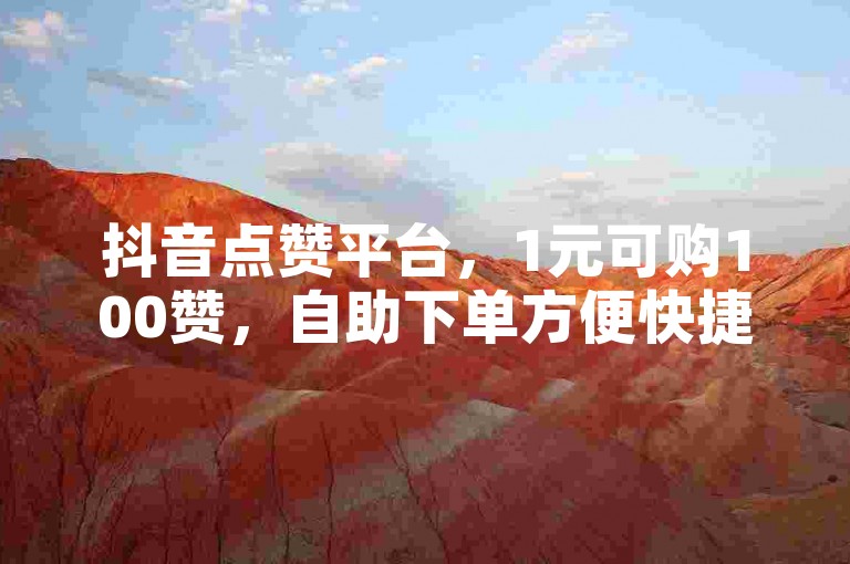抖音点赞平台，1元可购100赞，自助下单方便快捷。