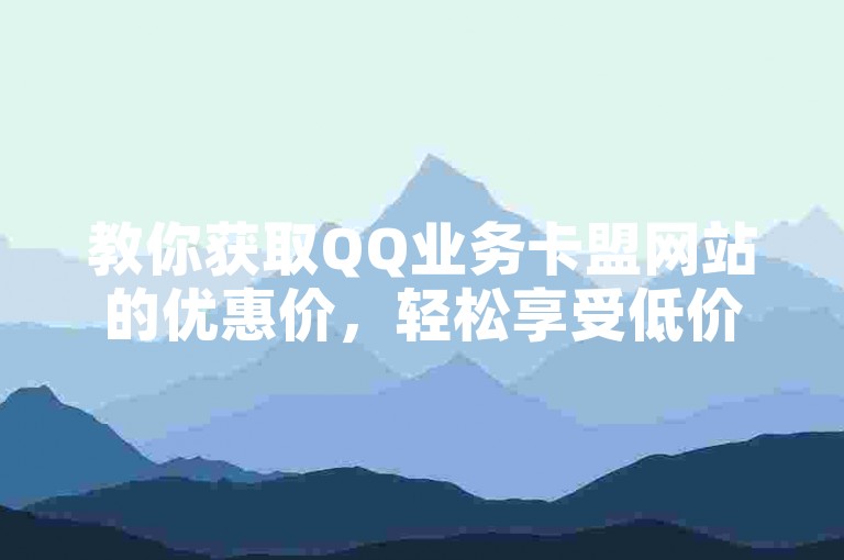教你获取QQ业务卡盟网站的优惠价，轻松享受低价服务。