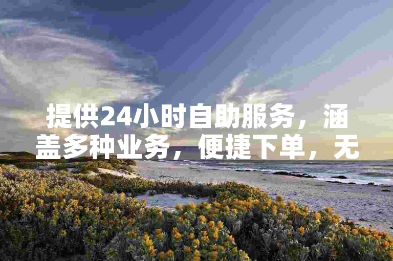 提供24小时自助服务，涵盖多种业务，便捷下单，无需繁琐操作。