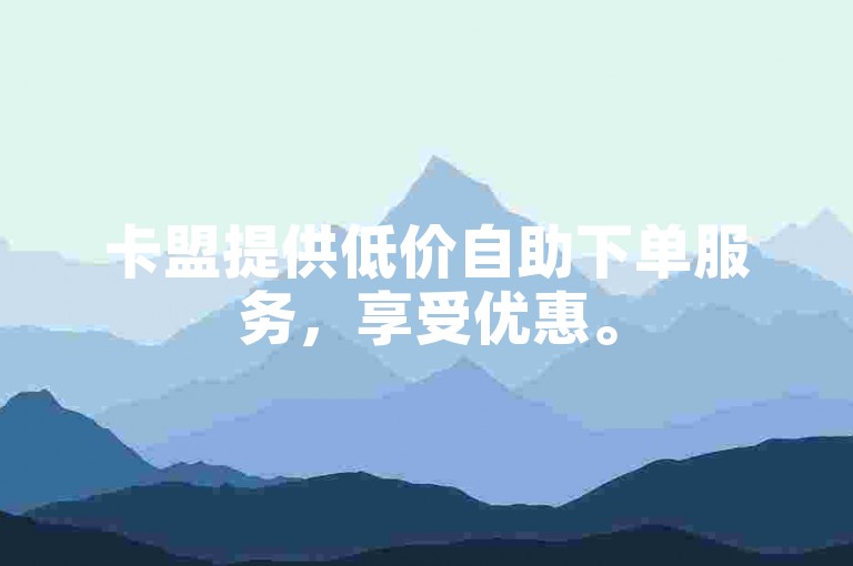 卡盟提供低价自助下单服务，享受优惠。