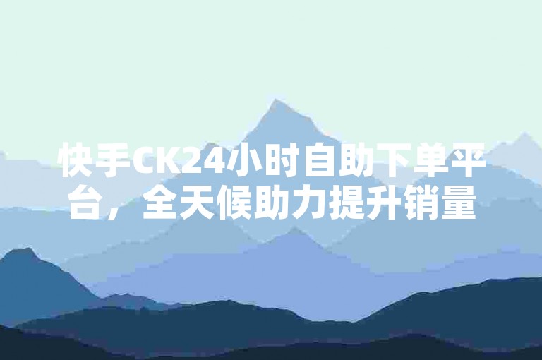 快手CK24小时自助下单平台，全天候助力提升销量。
